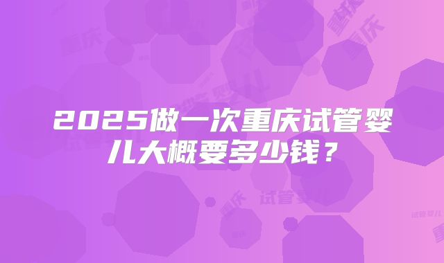 2025做一次重庆试管婴儿大概要多少钱?