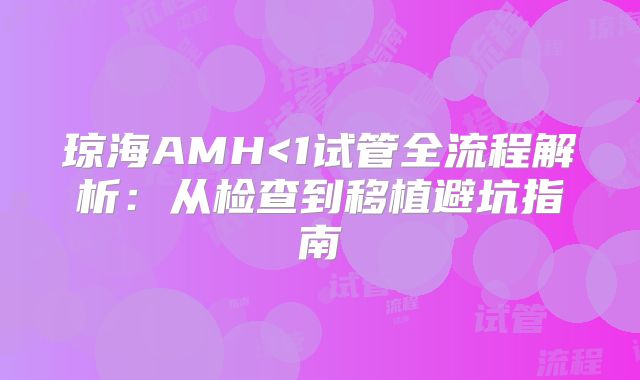 琼海AMH<1试管全流程解析:从检查到移植避坑指南