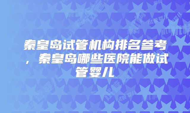 秦皇岛试管机构排名参考,秦皇岛哪些医院能做试管婴儿