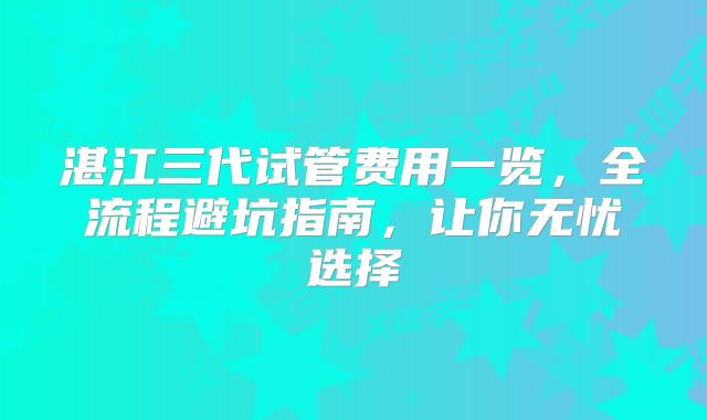 湛江三代试管费用一览，全流程避坑指南，让你无忧选择