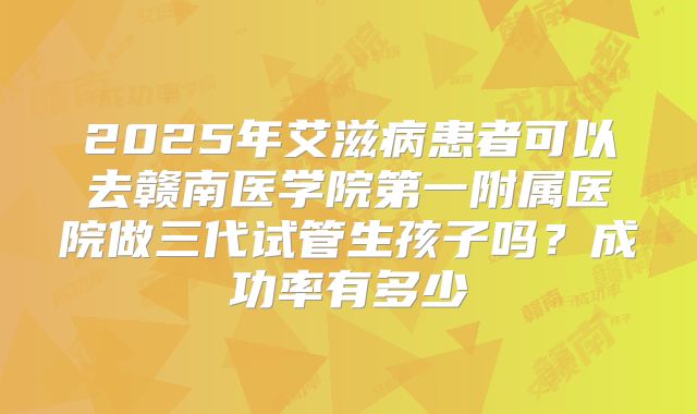 2025年艾滋病患者可以去赣南医学院第一附属医院做三代试管生孩子吗？成功率有多少