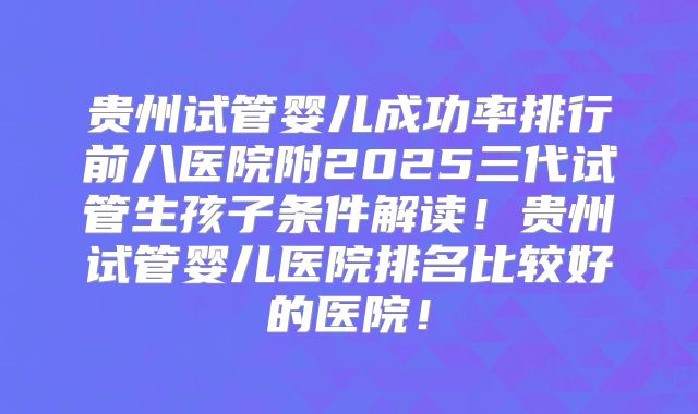 贵州试管婴儿成功率排行前八医院附2025三代试管生孩子条件解读！贵州试管婴儿医院排名比较好的医院！