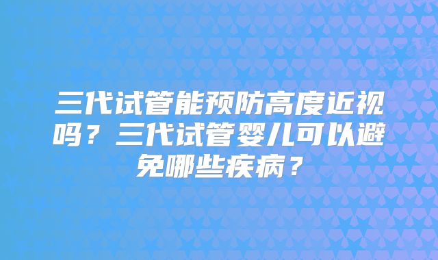三代试管能预防高度近视吗？三代试管婴儿可以避免哪些疾病？