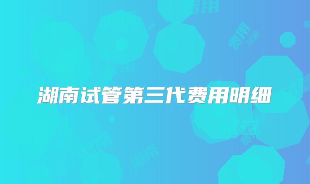 湖南试管第三代费用明细