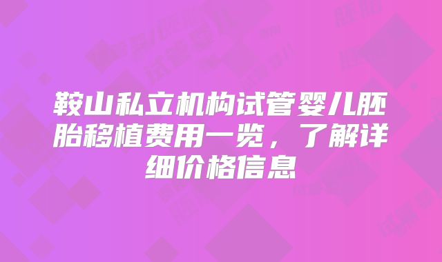 鞍山私立机构试管婴儿胚胎移植费用一览，了解详细价格信息