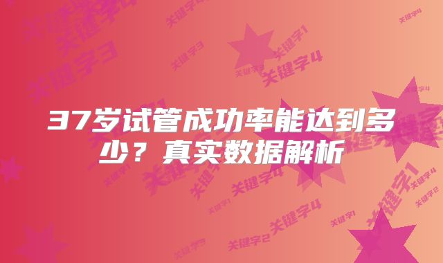 37岁试管成功率能达到多少？真实数据解析
