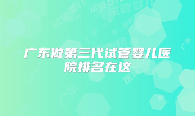 广东做第三代试管婴儿医院排名在这