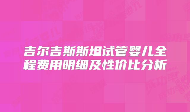 吉尔吉斯斯坦试管婴儿全程费用明细及性价比分析