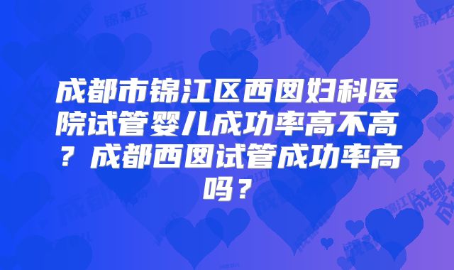 成都市锦江区西囡妇科医院试管婴儿成功率高不高？成都西囡试管成功率高吗？
