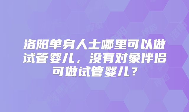 洛阳单身人士哪里可以做试管婴儿，没有对象伴侣可做试管婴儿？