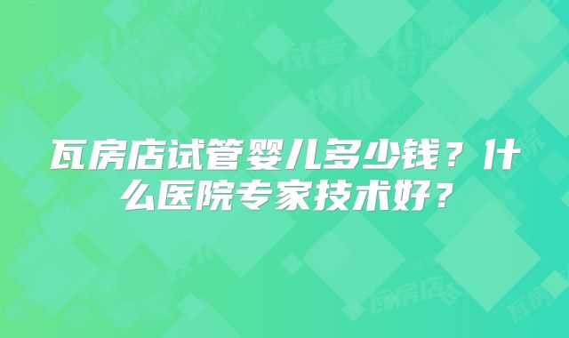 瓦房店试管婴儿多少钱？什么医院专家技术好？