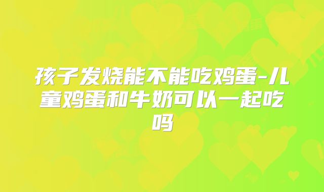 孩子发烧能不能吃鸡蛋-儿童鸡蛋和牛奶可以一起吃吗