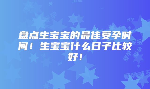 盘点生宝宝的最佳受孕时间！生宝宝什么日子比较好！