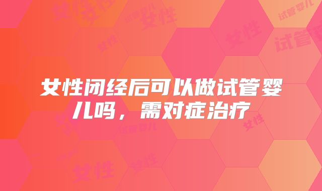 女性闭经后可以做试管婴儿吗,需对症治疗