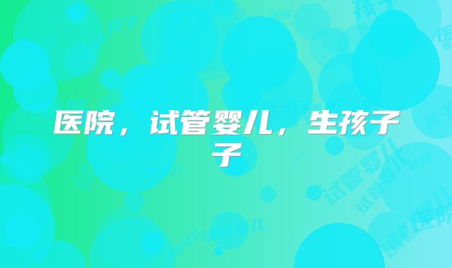医院，试管婴儿，生孩子子
