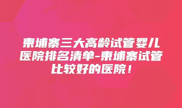 柬埔寨三大高龄试管婴儿医院排名清单-柬埔寨试管比较好的医院！