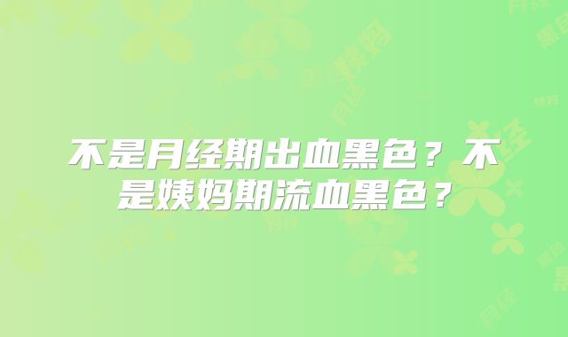 不是月经期出血黑色？不是姨妈期流血黑色？