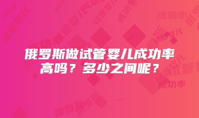 俄罗斯做试管婴儿成功率高吗?多少之间呢?