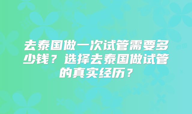 去泰国做一次试管需要多少钱?选择去泰国做试管的真实经历?