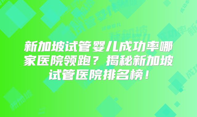 新加坡试管婴儿成功率哪家医院领跑？揭秘新加坡试管医院排名榜！