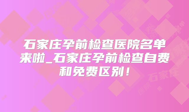 石家庄孕前检查医院名单来啦_石家庄孕前检查自费和免费区别！