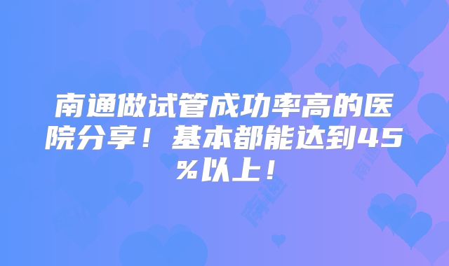 南通做试管成功率高的医院分享！基本都能达到45%以上！