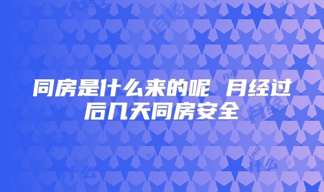 同房是什么来的呢 月经过后几天同房安全