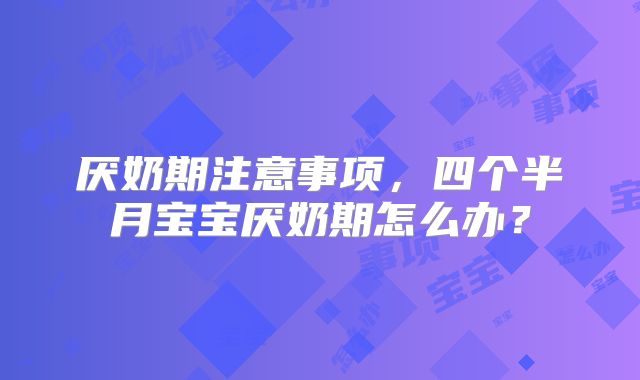 厌奶期注意事项,四个半月宝宝厌奶期怎么办?