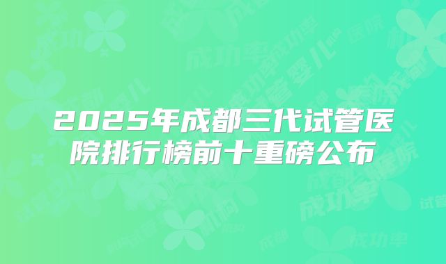 2025年成都三代试管医院排行榜前十重磅公布