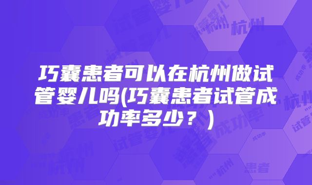 巧囊患者可以在杭州做试管婴儿吗(巧囊患者试管成功率多少？)