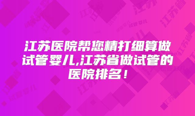 江苏医院帮您精打细算做试管婴儿,江苏省做试管的医院排名！