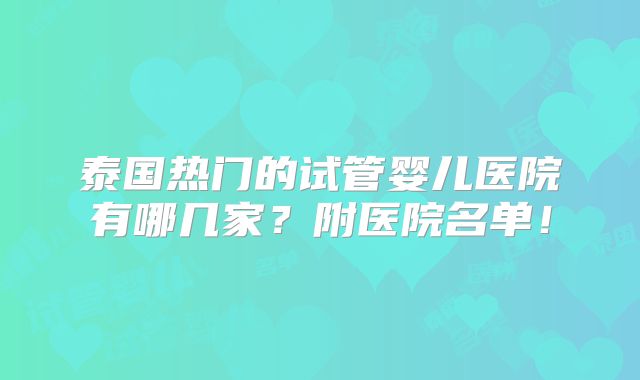 泰国热门的试管婴儿医院有哪几家?附医院名单!