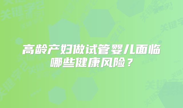 高龄产妇做试管婴儿面临哪些健康风险?