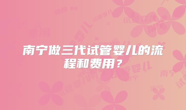 南宁做三代试管婴儿的流程和费用？