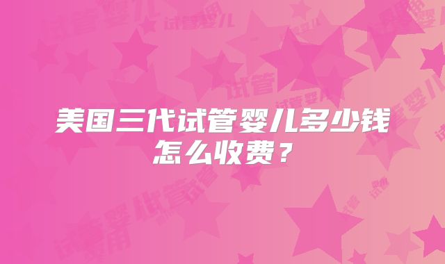 美国三代试管婴儿多少钱怎么收费?