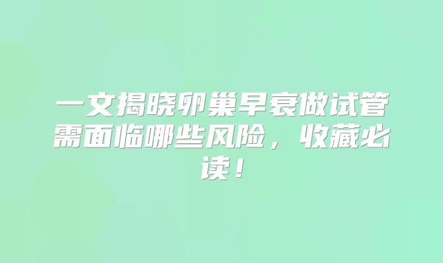 一文揭晓卵巢早衰做试管需面临哪些风险,收藏必读!