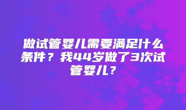 做试管婴儿需要满足什么条件？我44岁做了3次试管婴儿？