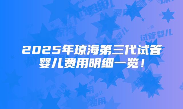 2025年琼海第三代试管婴儿费用明细一览!