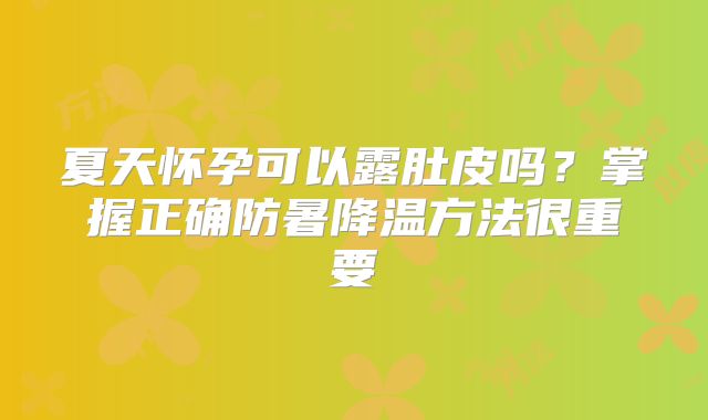 夏天怀孕可以露肚皮吗？掌握正确防暑降温方法很重要