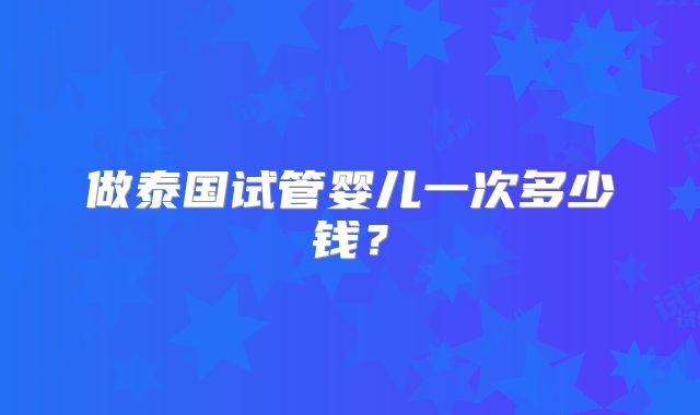 做泰国试管婴儿一次多少钱?