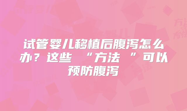 试管婴儿移植后腹泻怎么办？这些 “方法 ”可以预防腹泻