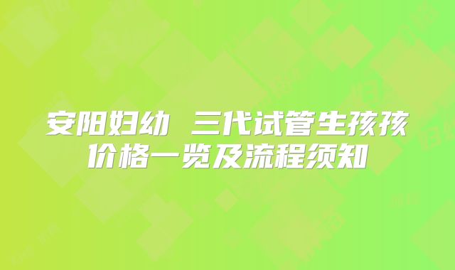 安阳妇幼 三代试管生孩孩价格一览及流程须知