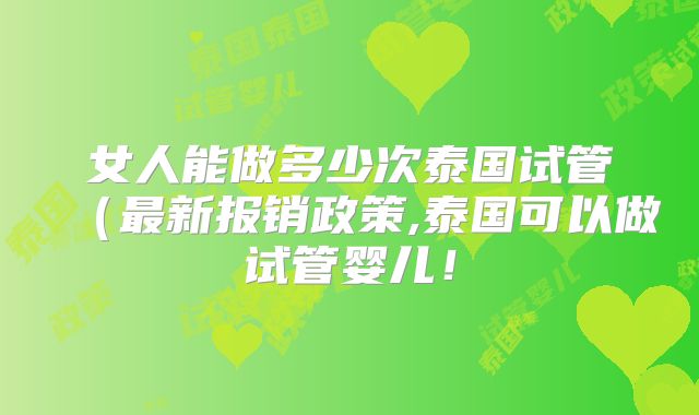 女人能做多少次泰国试管(最新报销政策,泰国可以做试管婴儿!