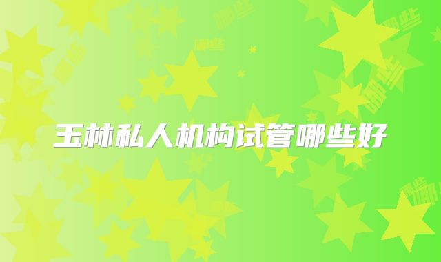 玉林私人机构试管哪些好