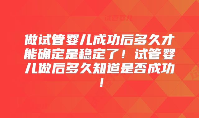 做试管婴儿成功后多久才能确定是稳定了！试管婴儿做后多久知道是否成功！