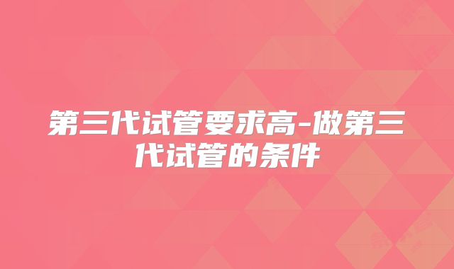 第三代试管要求高-做第三代试管的条件