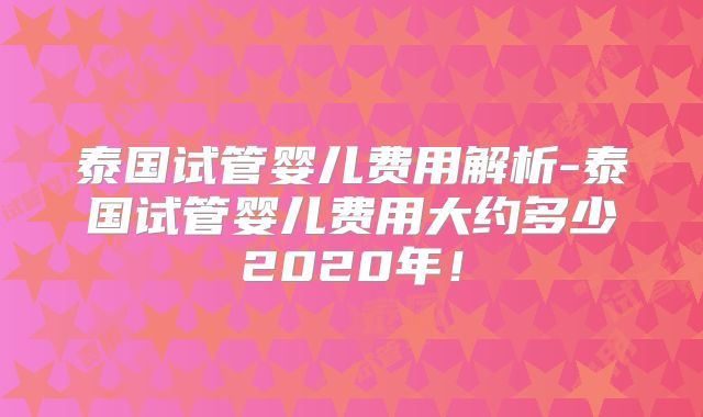 泰国试管婴儿费用解析-泰国试管婴儿费用大约多少2020年！