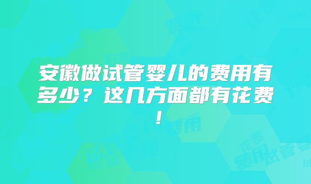 安徽做试管婴儿的费用有多少?这几方面都有花费!