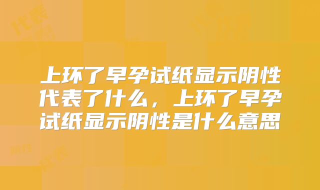 上环了早孕试纸显示阴性代表了什么，上环了早孕试纸显示阴性是什么意思
