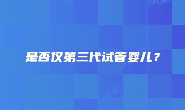是否仅第三代试管婴儿？